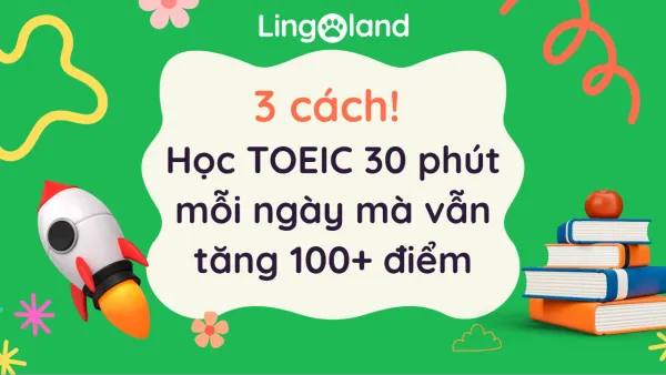 3 cách! Học TOEIC 30 phút mỗi ngày mà vẫn tăng 100+ điểm