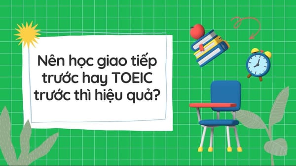 Nên Học Giao Tiếp Trước Hay TOEIC Trước Thì Hiệu Quả?