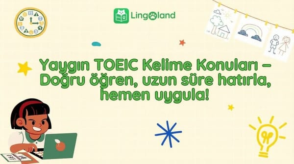 TOEIC sınavında sıkça karşılaşılan kelime konuları – Doğru öğrenin, uzun süre hatırlayın, hemen uygulayın!