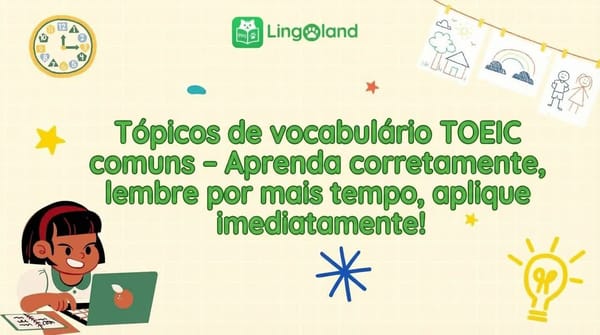 Tópicos comuns de vocabulário do TOEIC – Aprenda corretamente, memorize por muito tempo e aplique imediatamente!